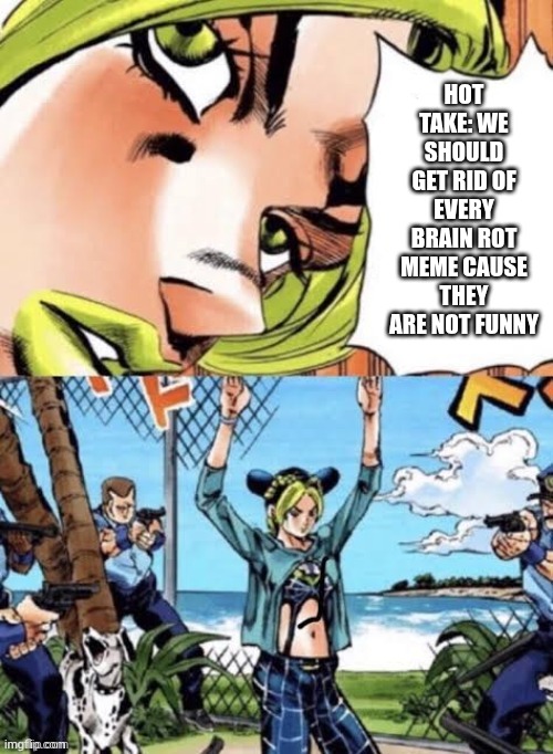 hot take with jolyne kujo | HOT TAKE: WE SHOULD GET RID OF EVERY BRAIN ROT MEME CAUSE THEY ARE NOT FUNNY | image tagged in jolyne arrested | made w/ Imgflip meme maker