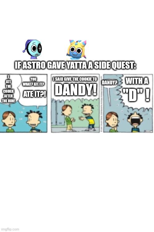If Astro gave Yatta a side quest: | IF ASTRO GAVE YATTA A SIDE QUEST:; YOU WHAT? ATE IT? I SAID GIVE THE COOKIE TO; I ATE THE COOKIE AFTER THE RUN! WITH A; DANDY? DANDY! "D" ! ATE IT?! | made w/ Imgflip meme maker