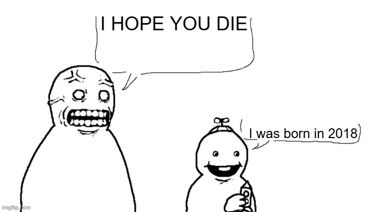 I Fucking Hate You And I Hope You Die | I HOPE YOU DIE; I was born in 2018 | image tagged in i fucking hate you and i hope you die | made w/ Imgflip meme maker