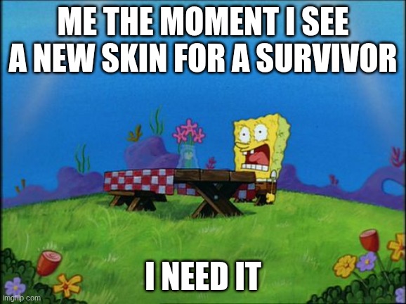 I need it | ME THE MOMENT I SEE A NEW SKIN FOR A SURVIVOR; I NEED IT | image tagged in i need it | made w/ Imgflip meme maker