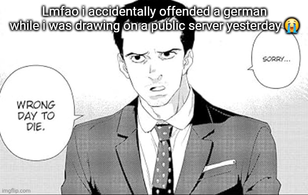 Sorry. Wrong day to die. | Lmfao i accidentally offended a german while i was drawing on a public server yesterday 😭 | image tagged in sorry wrong day to die | made w/ Imgflip meme maker
