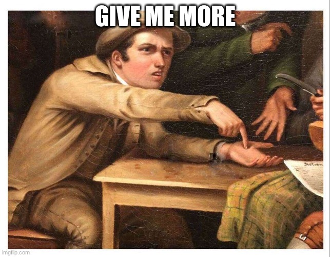 give me | GIVE ME MORE | image tagged in give me | made w/ Imgflip meme maker