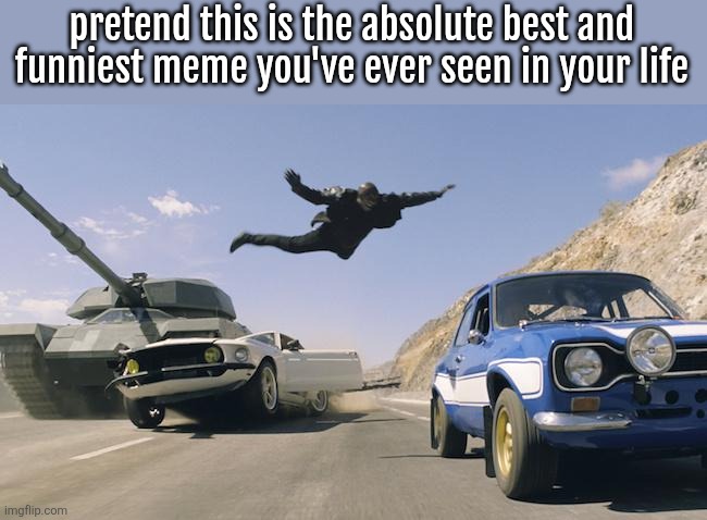 Fast and Furious 6 man jumping to other car | pretend this is the absolute best and funniest meme you've ever seen in your life | image tagged in fast and furious 6 man jumping to other car | made w/ Imgflip meme maker