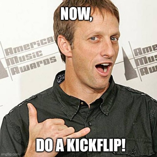 tony hawk approves | NOW, DO A KICKFLIP! | image tagged in tony hawk approves | made w/ Imgflip meme maker