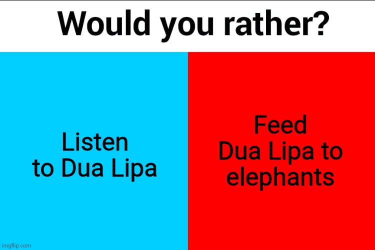 Would you rather? | Feed Dua Lipa to elephants; Listen to Dua Lipa | image tagged in would you rather | made w/ Imgflip meme maker