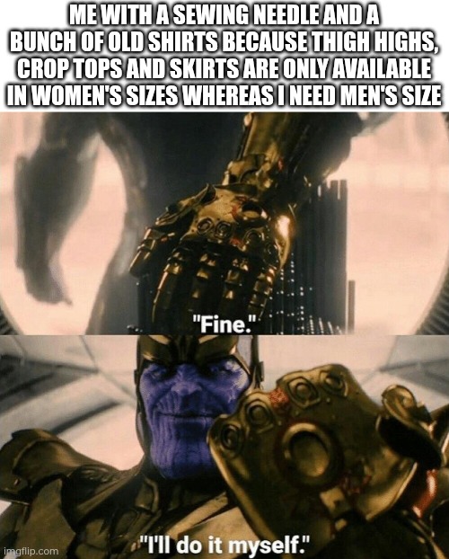 Being a transfem/femboy/enby person etc. who likes to wear fem clothes | ME WITH A SEWING NEEDLE AND A BUNCH OF OLD SHIRTS BECAUSE THIGH HIGHS, CROP TOPS AND SKIRTS ARE ONLY AVAILABLE IN WOMEN'S SIZES WHEREAS I NEED MEN'S SIZE | image tagged in fine i'll do it myself,transgender,clothes | made w/ Imgflip meme maker