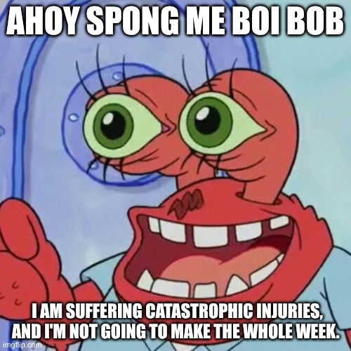Ahoy spong me boi bob | AHOY SPONG ME BOI BOB; I AM SUFFERING CATASTROPHIC INJURIES, AND I'M NOT GOING TO MAKE THE WHOLE WEEK. | image tagged in ahoy spongebob | made w/ Imgflip meme maker