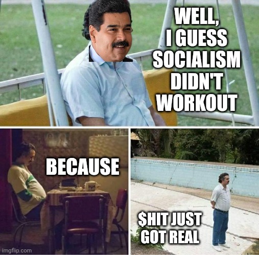 Maduro's Clock Ran Out | WELL,
I GUESS SOCIALISM DIDN'T WORKOUT; BECAUSE; $HIT JUST GOT REAL | image tagged in forever alone,leftists,socialism,liberals,democrats,maduro | made w/ Imgflip meme maker