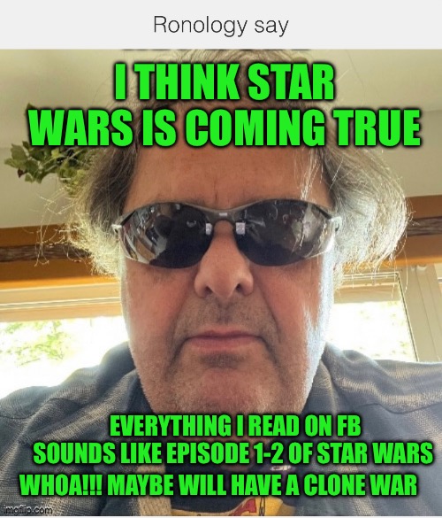 Ronology say | I THINK STAR WARS IS COMING TRUE; EVERYTHING I READ ON FB SOUNDS LIKE EPISODE 1-2 OF STAR WARS; WHOA!!! MAYBE WILL HAVE A CLONE WAR | image tagged in star wars | made w/ Imgflip meme maker