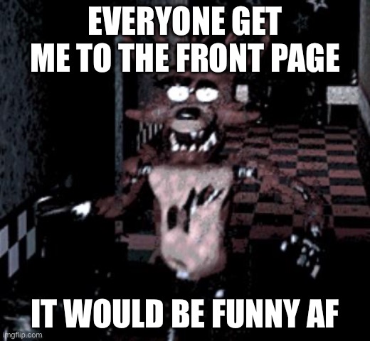 Foxy running | EVERYONE GET ME TO THE FRONT PAGE; IT WOULD BE FUNNY AF | image tagged in foxy running | made w/ Imgflip meme maker