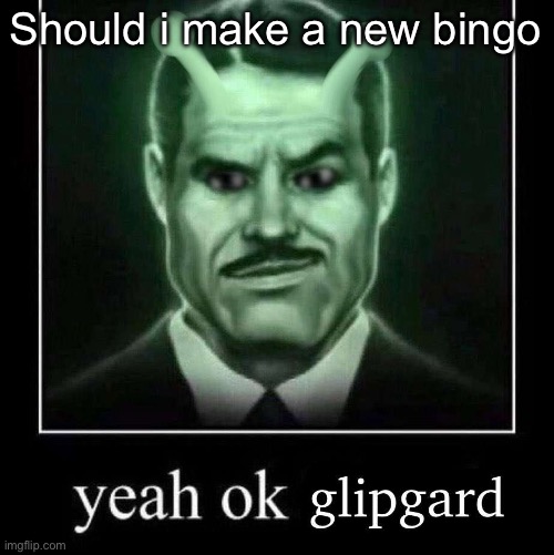 Yeah ok glipgard | Should i make a new bingo | image tagged in yeah ok glipgard | made w/ Imgflip meme maker