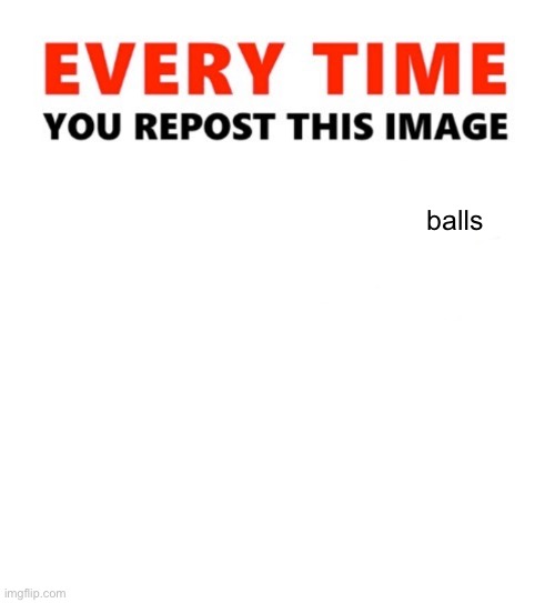 balls | balls | image tagged in every time you repost this image | made w/ Imgflip meme maker