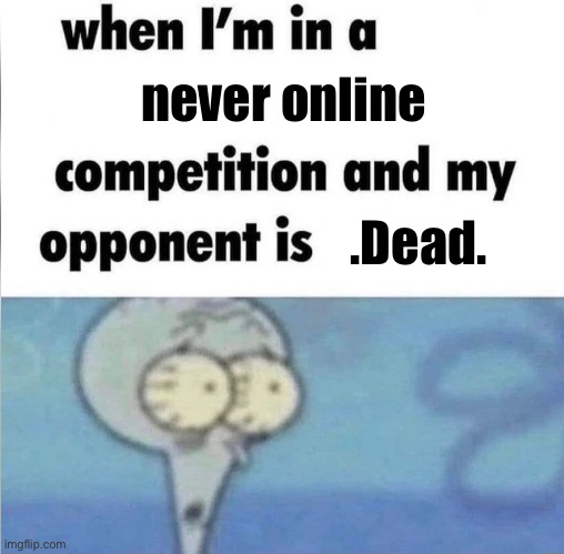 . | never online; .Dead. | image tagged in whe i'm in a competition and my opponent is | made w/ Imgflip meme maker