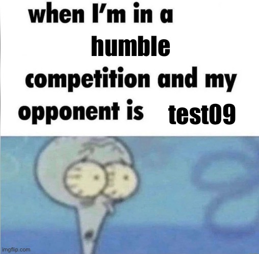 whe i'm in a competition and my opponent is | humble; test09 | image tagged in whe i'm in a competition and my opponent is | made w/ Imgflip meme maker