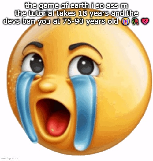 and if you die you cant respawn | the game of earth i so ass rn the tutorial takes 18 years and the devs ban you at 75-90 years old 😭🥀💔 | image tagged in realistic sob crying emoji | made w/ Imgflip meme maker