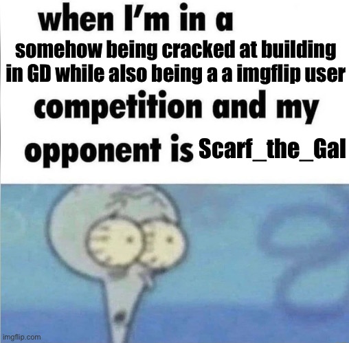 . | somehow being cracked at building in GD while also being a a imgflip user; Scarf_the_Gal | image tagged in whe i'm in a competition and my opponent is | made w/ Imgflip meme maker