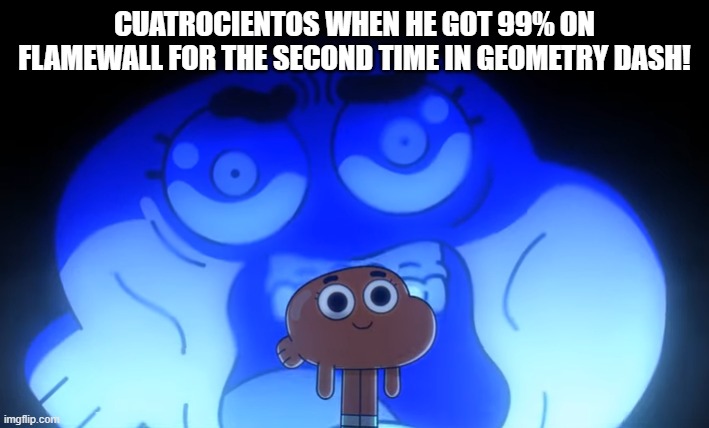 he acted so calm about it! | CUATROCIENTOS WHEN HE GOT 99% ON FLAMEWALL FOR THE SECOND TIME IN GEOMETRY DASH! | image tagged in darwin template,flamewall,cuatrocientos,geometry dash,rage quit | made w/ Imgflip meme maker
