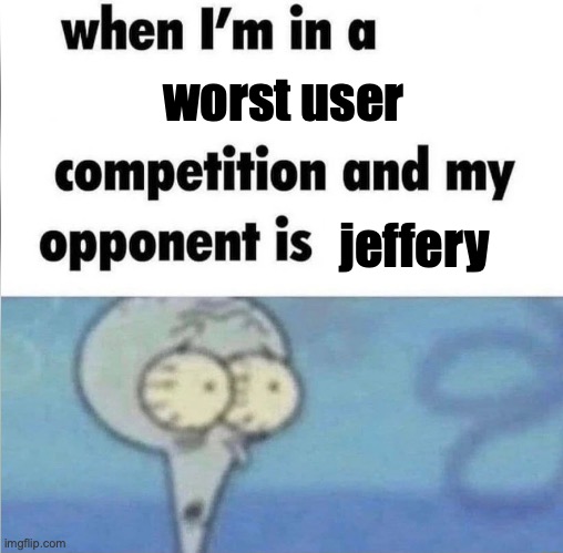 whe i'm in a competition and my opponent is | worst user; jeffery | image tagged in whe i'm in a competition and my opponent is | made w/ Imgflip meme maker