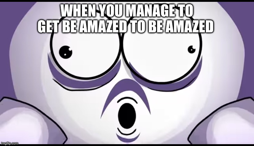 Made this template y’all can use it for free | WHEN YOU MANAGE TO GET BE AMAZED TO BE AMAZED | image tagged in be amazed is amazed | made w/ Imgflip meme maker