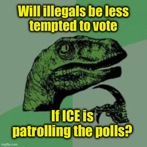 Time raptor  | Will illegals be less
tempted to vote; If ICE is patrolling the polls? | image tagged in time raptor | made w/ Imgflip meme maker