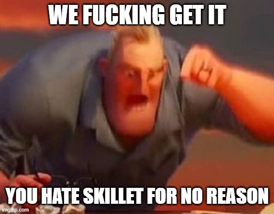 Mr incredible mad | WE FUCKING GET IT YOU HATE SKILLET FOR NO REASON | image tagged in mr incredible mad | made w/ Imgflip meme maker