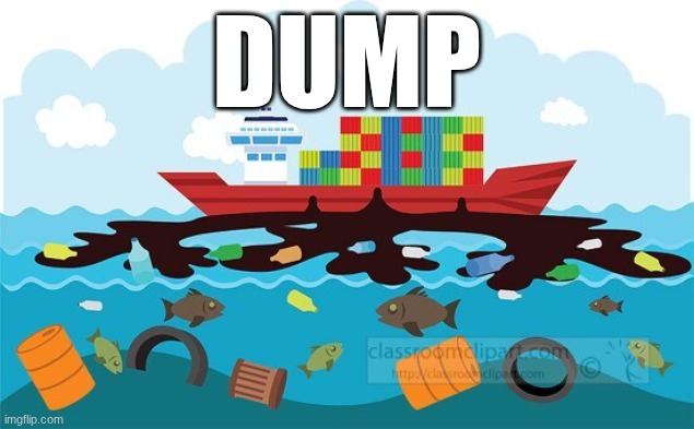 dump | DUMP | image tagged in dump,oil,crood oil,crude oil,shep,ship | made w/ Imgflip meme maker