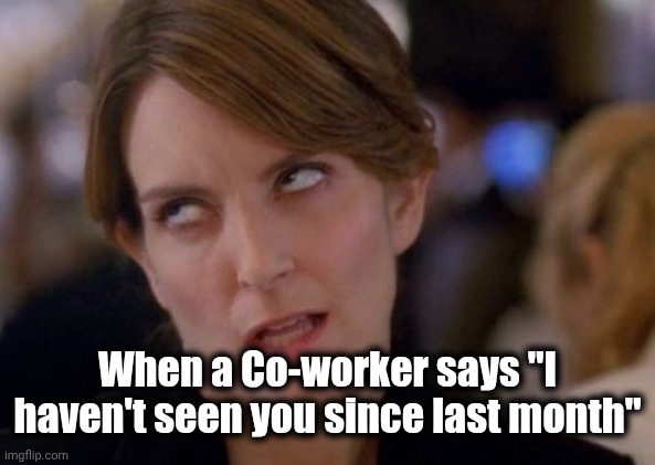 We all know someone . . . | When a Co-worker says "I haven't seen you since last month" | image tagged in tina fey eyeroll,boring,say that again i dare you,monthly,go away | made w/ Imgflip meme maker