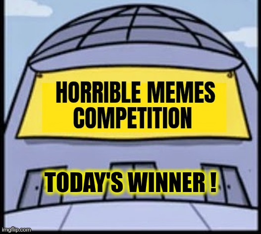 TODAY'S WINNER ! | image tagged in horrible memes | made w/ Imgflip meme maker