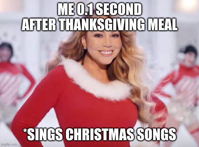 Christmas.... YAY! | ME 0.1 SECOND AFTER THANKSGIVING MEAL; *SINGS CHRISTMAS SONGS | image tagged in mariah carey all i want for christmas is you | made w/ Imgflip meme maker