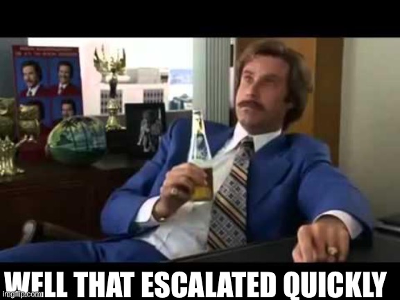 Well That Escalated Quickly Meme | WELL THAT ESCALATED QUICKLY | image tagged in memes,well that escalated quickly | made w/ Imgflip meme maker