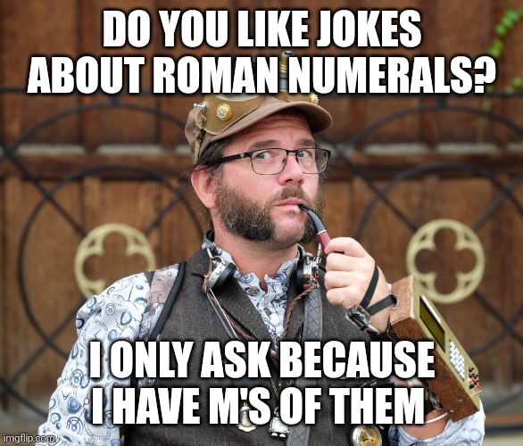 Roman numerals | DO YOU LIKE JOKES ABOUT ROMAN NUMERALS? I ONLY ASK BECAUSE I HAVE M'S OF THEM | image tagged in posh,steampunk,deep thoughts,thoughts | made w/ Imgflip meme maker