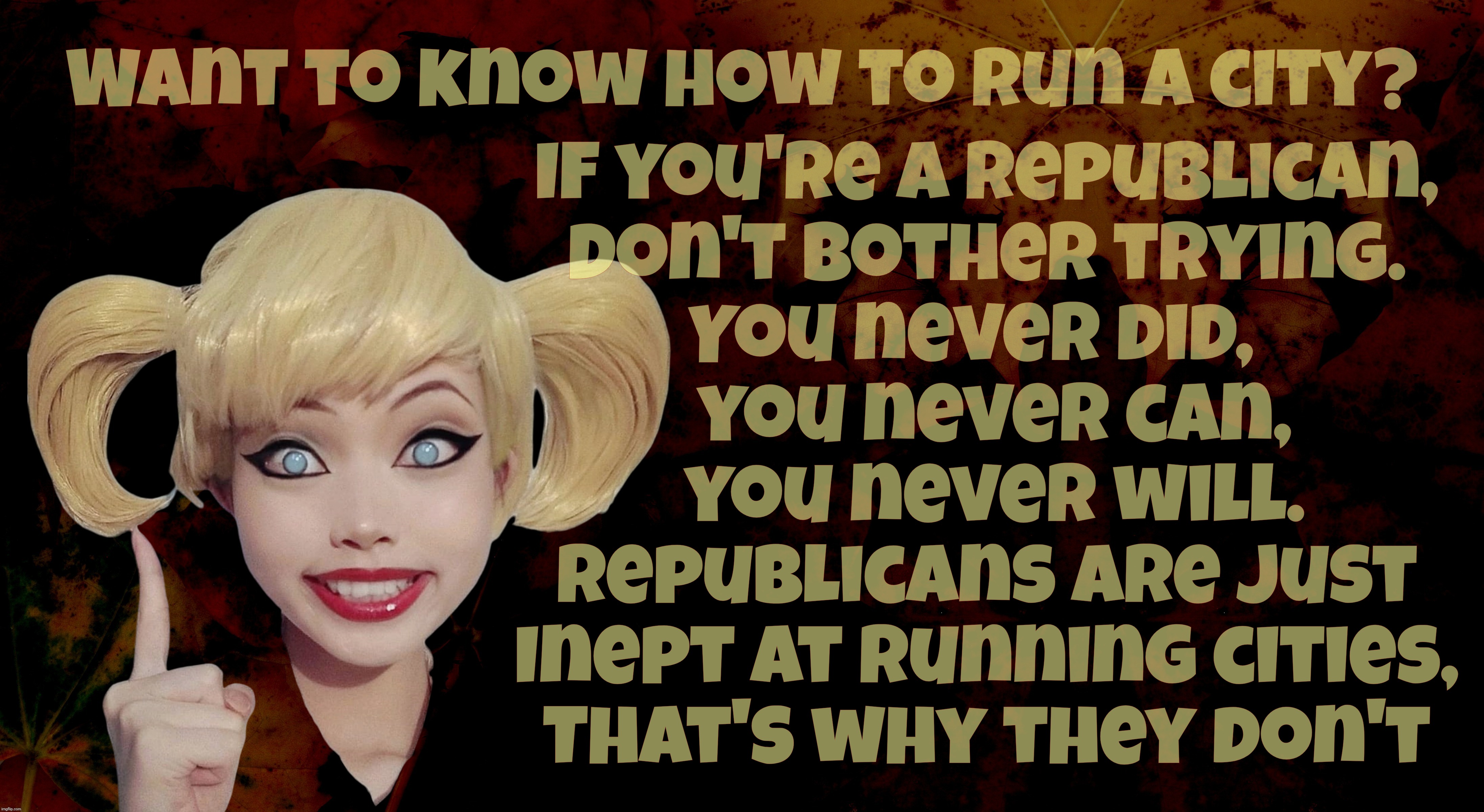 Run or ruin, Republicans can't do much better than rural because they're already dirt poor and nobody will notice the damage | Want to know how to run a city? If you're a Republican,
don't bother trying.
You never did,  
 you never can,
 you never will.
Republicans a | image tagged in harley quinn,republicans can't run cities,republicans suck at running cities,and not in a good way,trailer parks,tumbleweeds | made w/ Imgflip meme maker