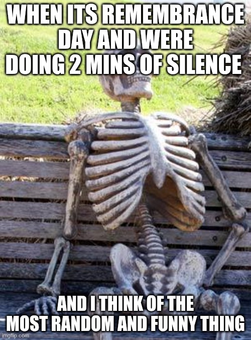 funny thing | WHEN ITS REMEMBRANCE DAY AND WERE DOING 2 MINS OF SILENCE; AND I THINK OF THE MOST RANDOM AND FUNNY THING | image tagged in memes,waiting skeleton | made w/ Imgflip meme maker