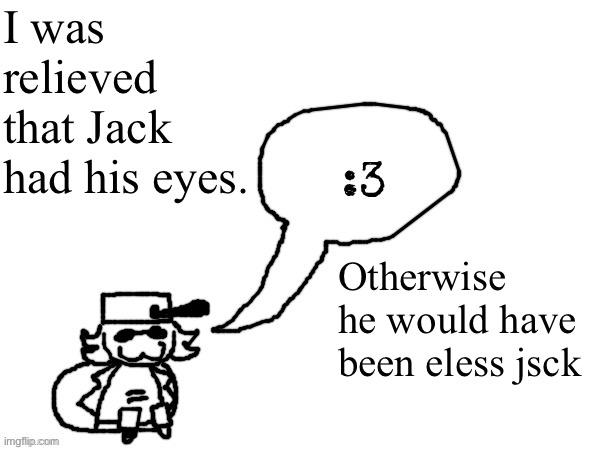 Ducc-The-Ultimate's creature announcement temp | I was relieved that Jack had his eyes. Otherwise he would have been eless jsck | image tagged in ducc-the-ultimate's creature announcement temp | made w/ Imgflip meme maker