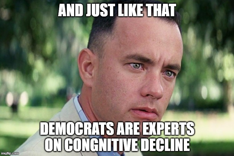 Forrest Gump - and just like that - HD | AND JUST LIKE THAT; DEMOCRATS ARE EXPERTS ON CONGNITIVE DECLINE | image tagged in forrest gump - and just like that - hd | made w/ Imgflip meme maker