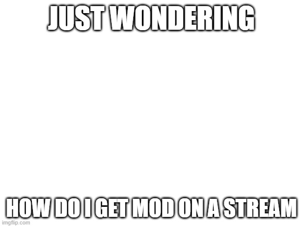 JUST WONDERING; HOW DO I GET MOD ON A STREAM | made w/ Imgflip meme maker