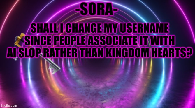 -Sora- template | SHALL I CHANGE MY USERNAME SINCE PEOPLE ASSOCIATE IT WITH AI SLOP RATHER THAN KINGDOM HEARTS? | image tagged in -sora- template | made w/ Imgflip meme maker