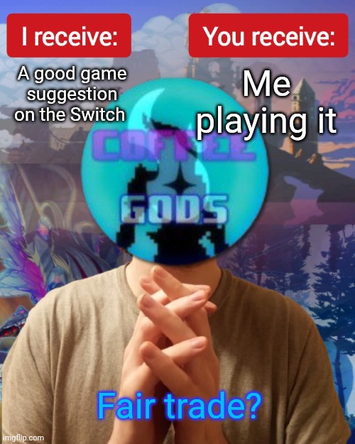 CoffeeGodsYT I receive you receive | A good game suggestion on the Switch; Me playing it; Fair trade? | image tagged in coffeegodsyt i receive you receive | made w/ Imgflip meme maker