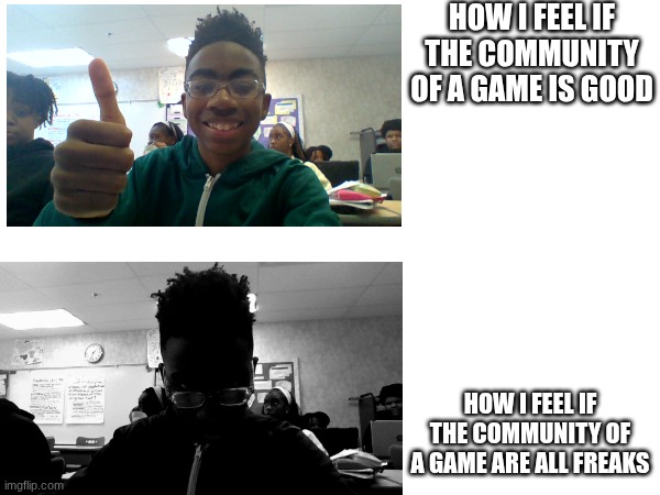 gaem comunite | HOW I FEEL IF THE COMMUNITY OF A GAME IS GOOD; HOW I FEEL IF THE COMMUNITY OF A GAME ARE ALL FREAKS | image tagged in gaming | made w/ Imgflip meme maker