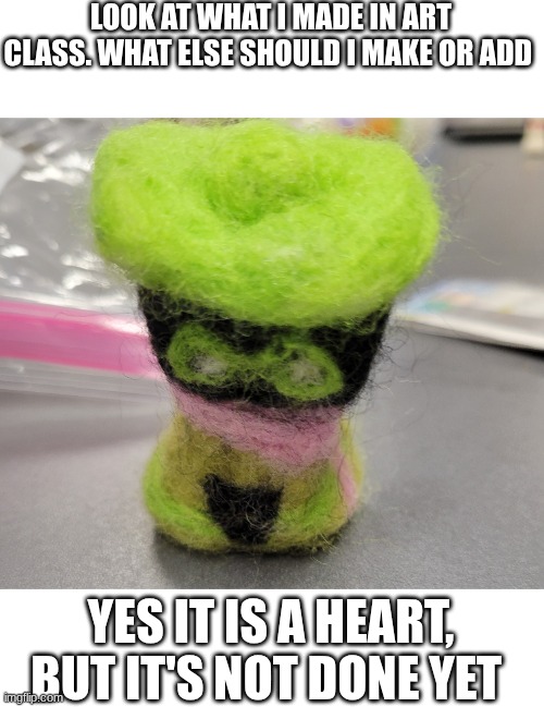 ralsei :3 | LOOK AT WHAT I MADE IN ART CLASS. WHAT ELSE SHOULD I MAKE OR ADD; YES IT IS A HEART, BUT IT'S NOT DONE YET | made w/ Imgflip meme maker
