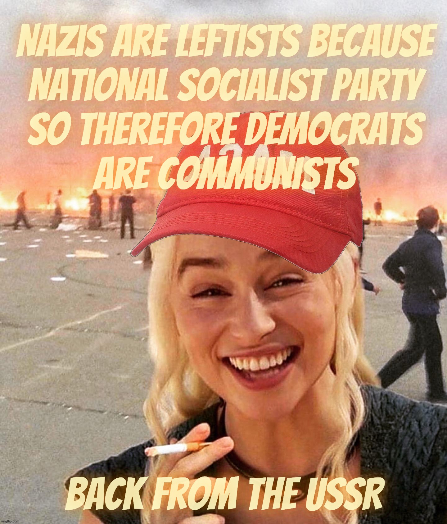 MAGA script - all roads lead to doppelgänger Nazis and Commie bogeymen smoking stogies beneath the bed | Nazis are Leftists because
National Socialist Party
so therefore Democrats
are Communists; Back from the USSR | image tagged in disaster smoker girl maga edition,back in the ussr,magat logic,isn't logic at all,they're stuck on naziism,mirror mirror | made w/ Imgflip meme maker