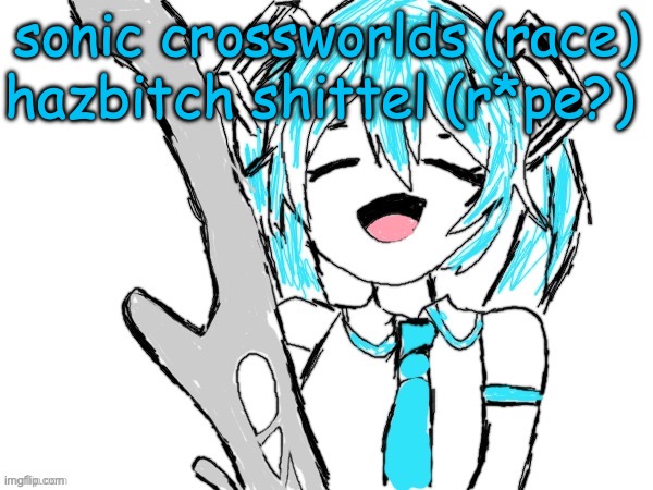 miku | hazbitch shittel (r*pe?); sonic crossworlds (race) | image tagged in miku | made w/ Imgflip meme maker