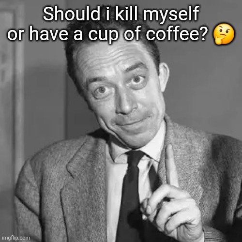 /ref | Should i kill myself or have a cup of coffee? 🤔 | image tagged in camus | made w/ Imgflip meme maker