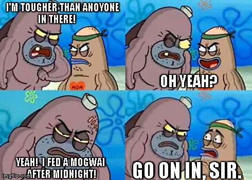 Welcome to the Salty Spitoon | I'M TOUGHER THAN ANOYONE IN THERE!                         OH YEAH?             YEAH!  I FED A MOGWAI AFTER MIDNIGHT! GO ON IN, SIR. | image tagged in welcome to the salty spitoon | made w/ Imgflip meme maker