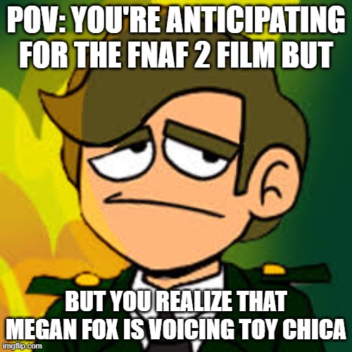 Toy Chica | POV: YOU'RE ANTICIPATING FOR THE FNAF 2 FILM BUT; BUT YOU REALIZE THAT MEGAN FOX IS VOICING TOY CHICA | image tagged in general sadcoy | made w/ Imgflip meme maker