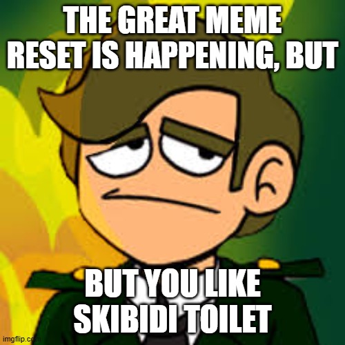 Skibidi Dop | THE GREAT MEME RESET IS HAPPENING, BUT; BUT YOU LIKE SKIBIDI TOILET | image tagged in general sadcoy | made w/ Imgflip meme maker