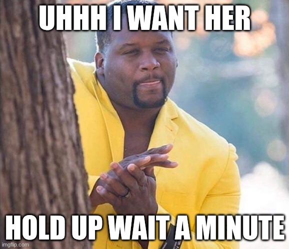 Yellow Jacket Man Excited | UHHH I WANT HER; HOLD UP WAIT A MINUTE | image tagged in yellow jacket man excited | made w/ Imgflip meme maker