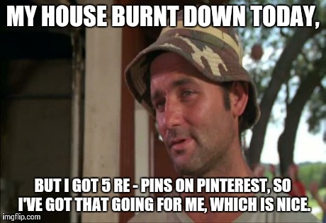 So I Got That Goin For Me Which Is Nice 2 Meme | MY HOUSE BURNT DOWN TODAY, BUT I GOT 5 RE - PINS ON PINTEREST, SO I'VE GOT THAT GOING FOR ME, WHICH IS NICE. | image tagged in memes,so i got that goin for me which is nice 2 | made w/ Imgflip meme maker