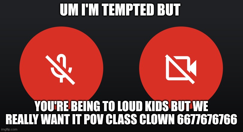 mute mic turn off video | UM I'M TEMPTED BUT; YOU'RE BEING TO LOUD KIDS BUT WE REALLY WANT IT POV CLASS CLOWN 6677676766 | image tagged in mute mic turn off video | made w/ Imgflip meme maker