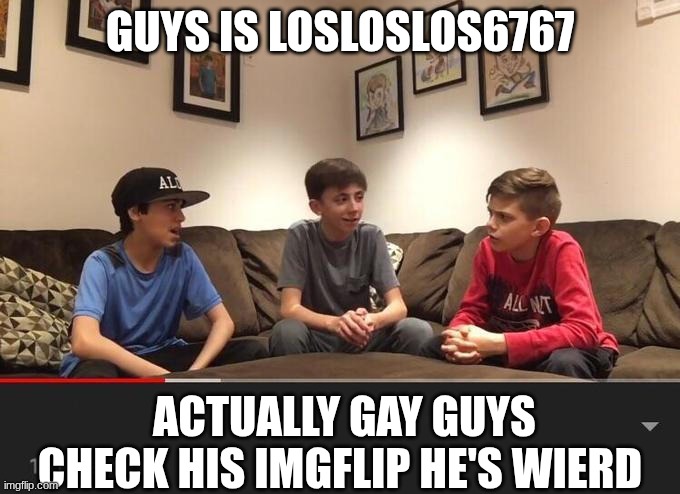 Is Fortnite Actually Overrated? | GUYS IS LOSLOSLOS6767; ACTUALLY GAY GUYS CHECK HIS IMGFLIP HE'S WIERD | image tagged in is fortnite actually overrated | made w/ Imgflip meme maker